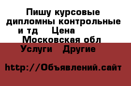 Пишу курсовые дипломны контрольные и тд  › Цена ­ 2 000 - Московская обл. Услуги » Другие   